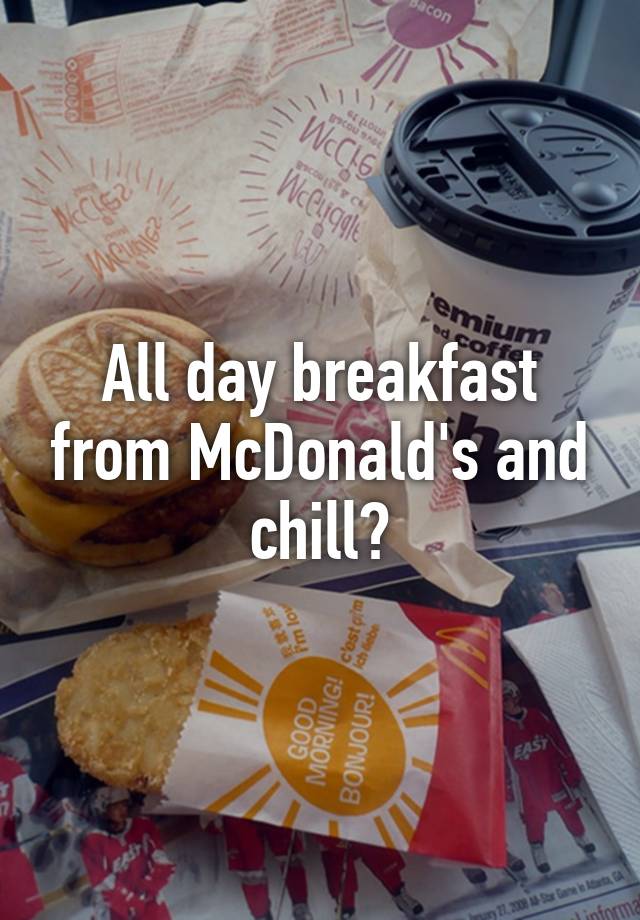 All day breakfast from McDonald's and chill?