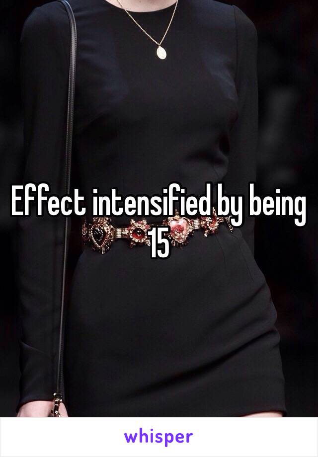 Effect intensified by being 15