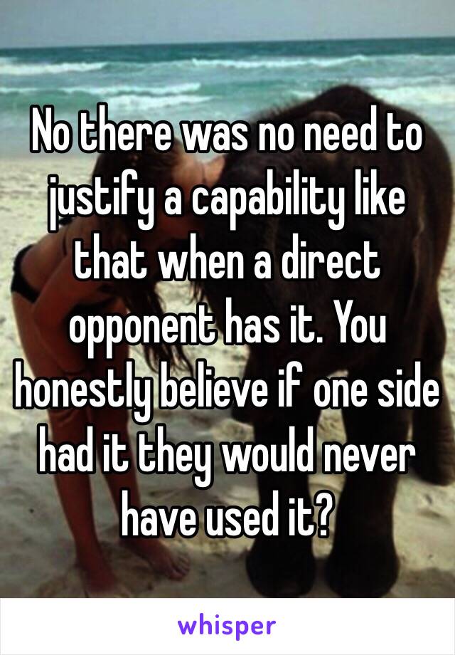 No there was no need to justify a capability like that when a direct opponent has it. You honestly believe if one side had it they would never have used it? 