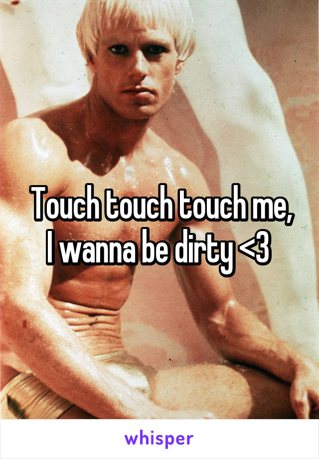 Touch touch touch me,
I wanna be dirty <3 