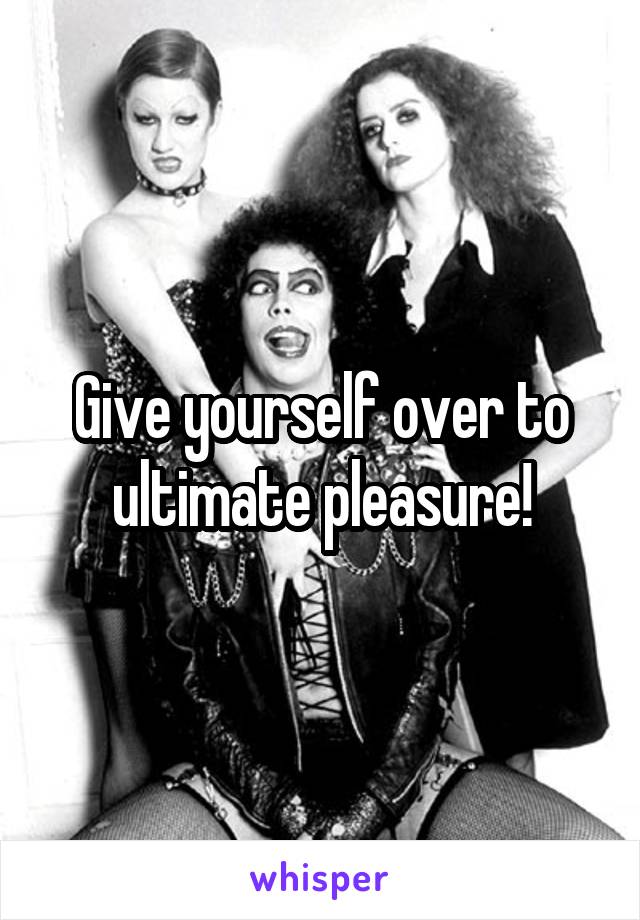 Give yourself over to ultimate pleasure!