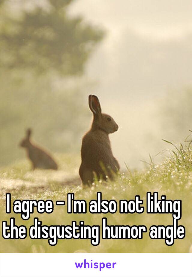 I agree - I'm also not liking the disgusting humor angle  