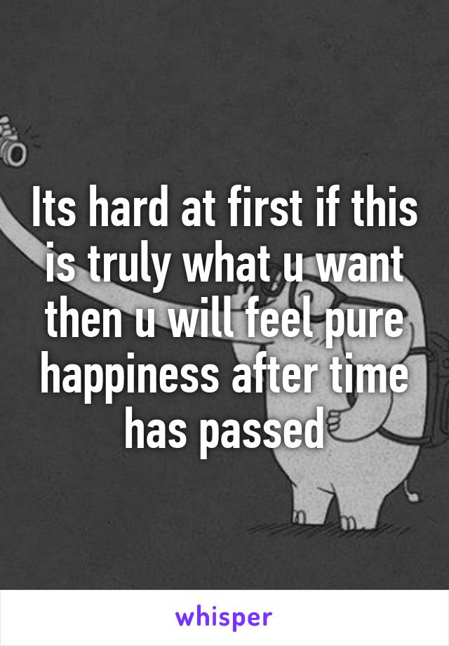 Its hard at first if this is truly what u want then u will feel pure happiness after time has passed