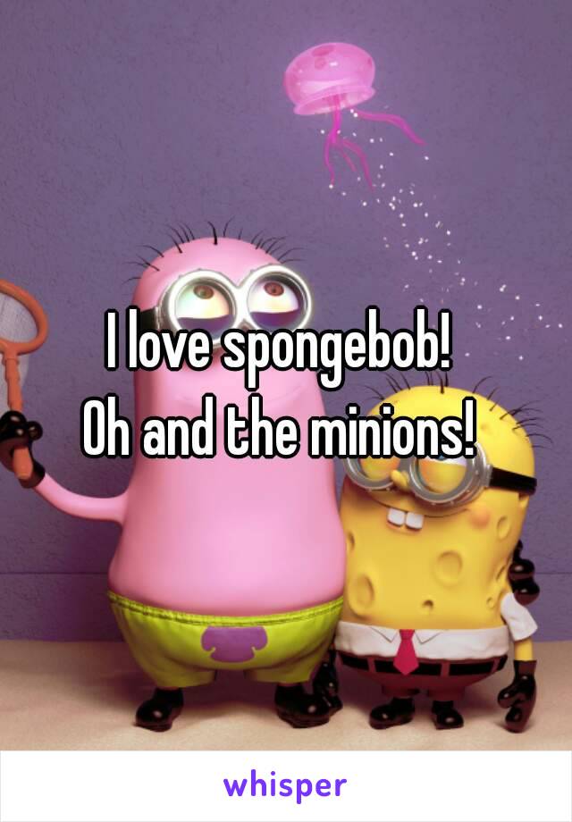 I love spongebob! 
Oh and the minions! 