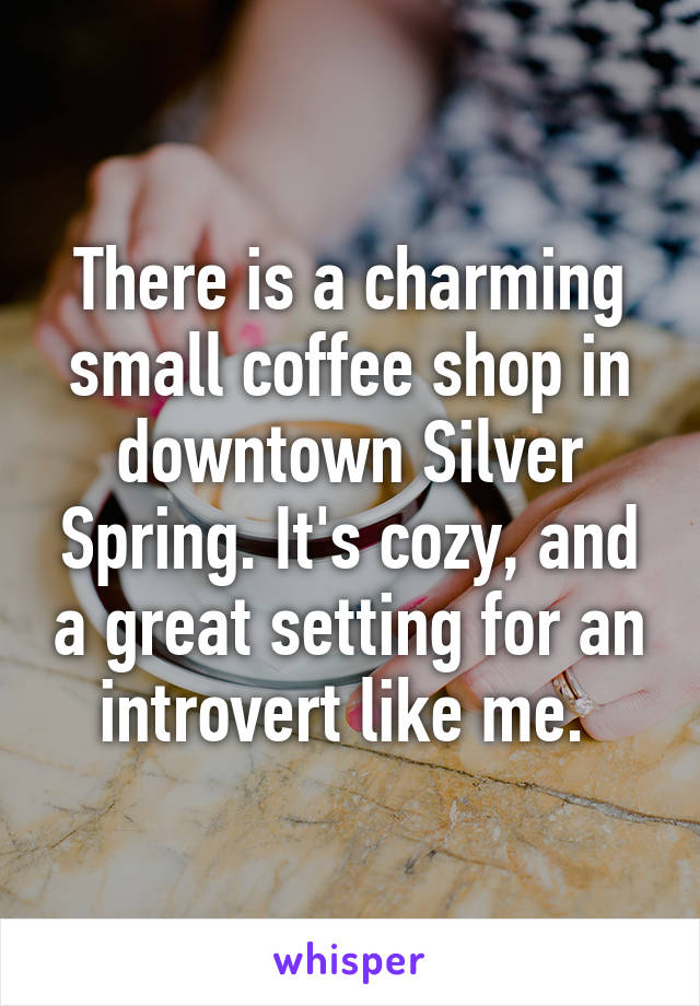 There is a charming small coffee shop in downtown Silver Spring. It's cozy, and a great setting for an introvert like me. 