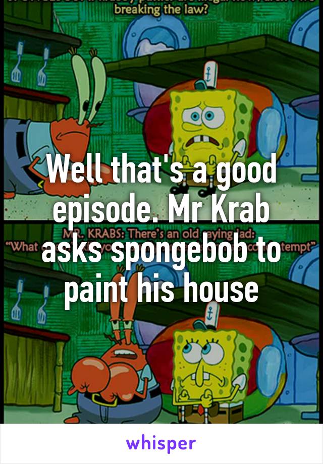 Well that's a good episode. Mr Krab asks spongebob to paint his house