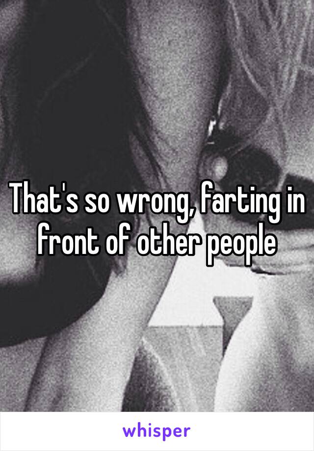 That's so wrong, farting in front of other people 