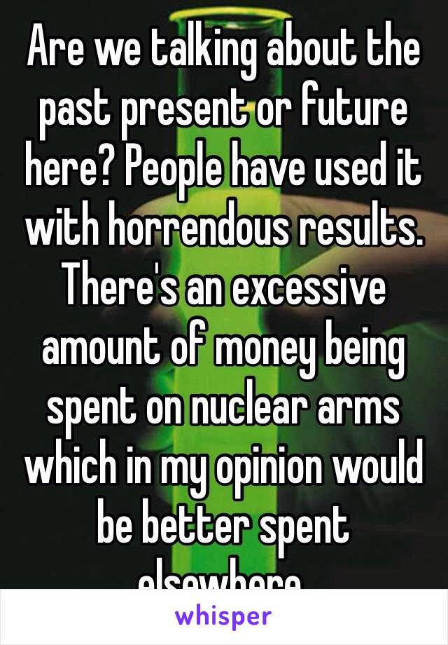 Are we talking about the past present or future here? People have used it with horrendous results. There's an excessive amount of money being spent on nuclear arms which in my opinion would be better spent elsewhere. 