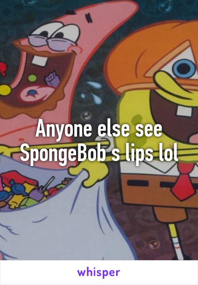 Anyone else see SpongeBob s lips lol