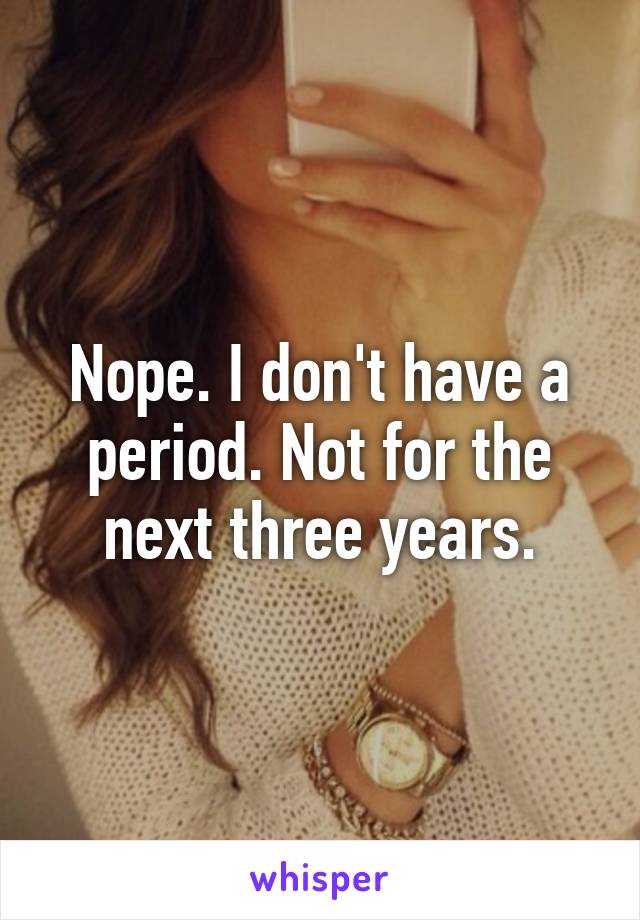 Nope. I don't have a period. Not for the next three years.