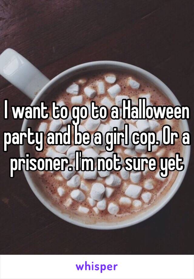 I want to go to a Halloween party and be a girl cop. Or a prisoner. I'm not sure yet