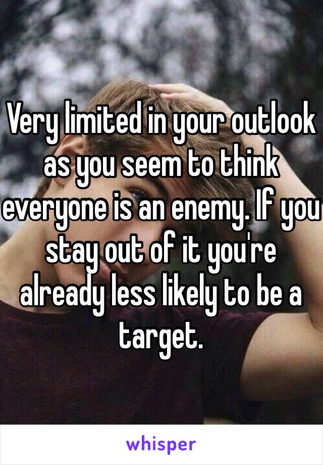 Very limited in your outlook as you seem to think everyone is an enemy. If you stay out of it you're already less likely to be a target. 