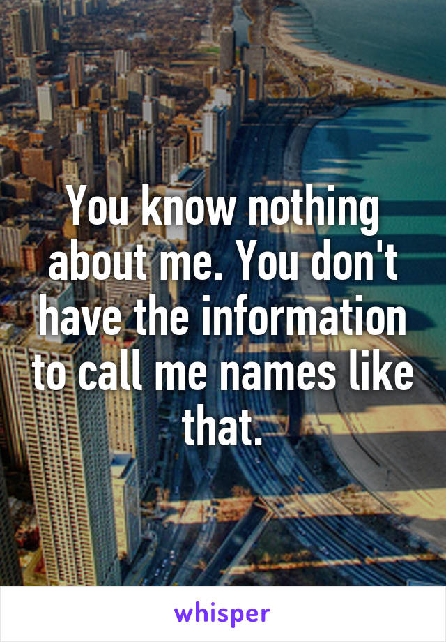 You know nothing about me. You don't have the information to call me names like that.