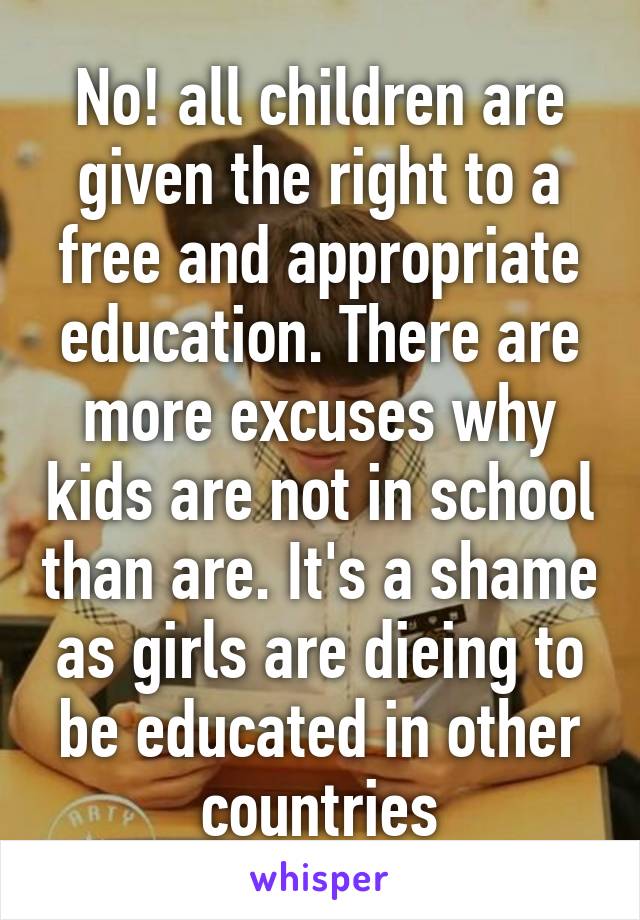 No! all children are given the right to a free and appropriate education. There are more excuses why kids are not in school than are. It's a shame as girls are dieing to be educated in other countries