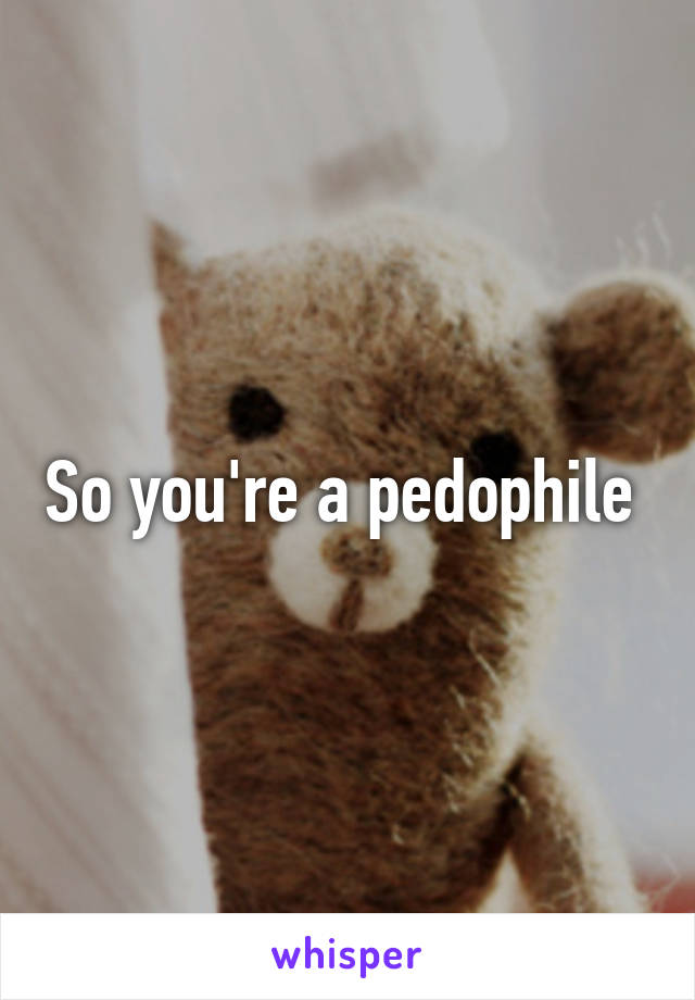 So you're a pedophile 