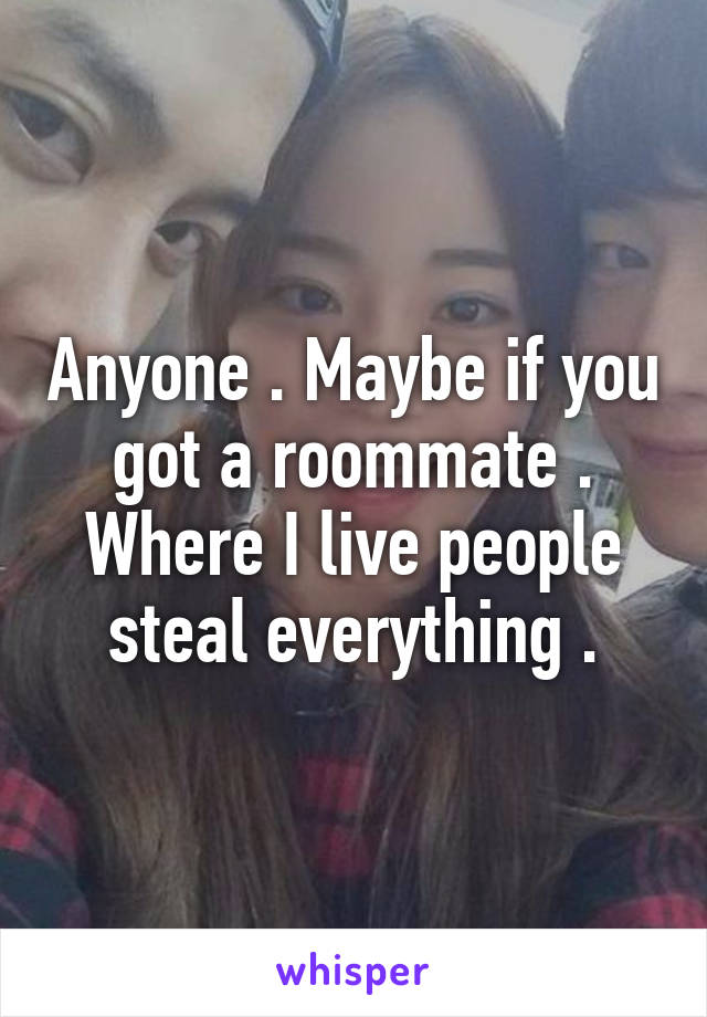 Anyone . Maybe if you got a roommate . Where I live people steal everything .