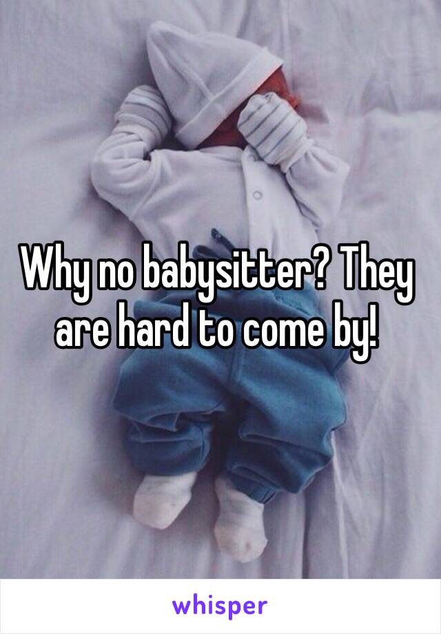 Why no babysitter? They are hard to come by! 