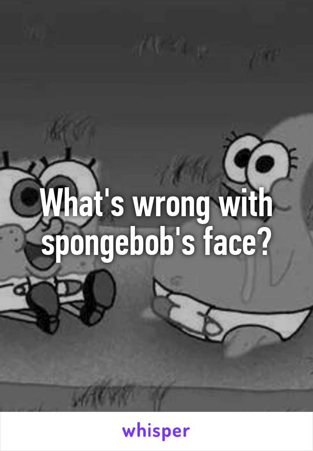 What's wrong with spongebob's face?