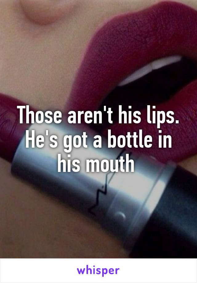 Those aren't his lips. He's got a bottle in his mouth 