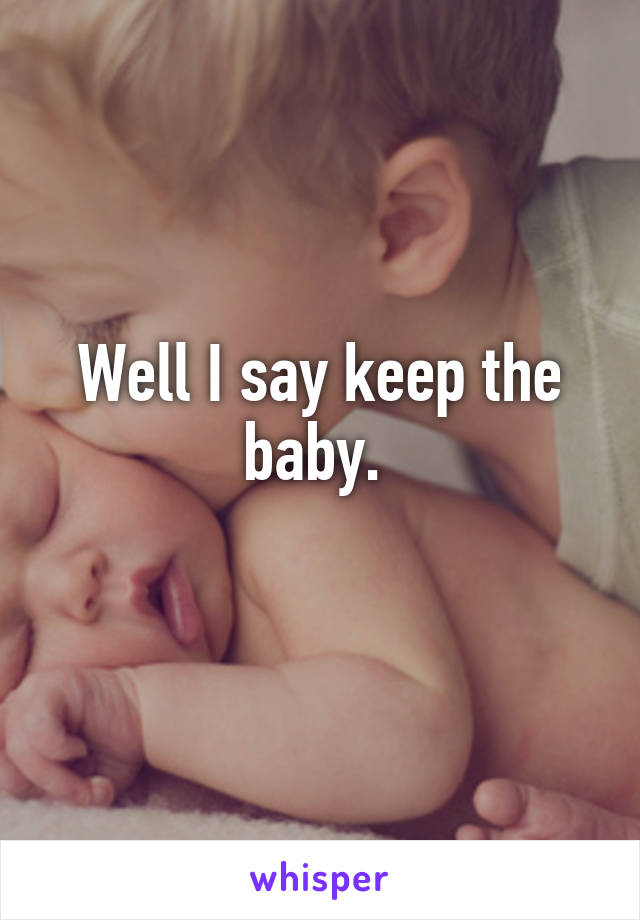 Well I say keep the baby. 
