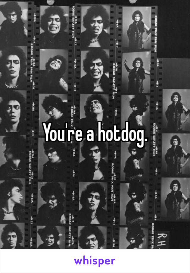 You're a hotdog.