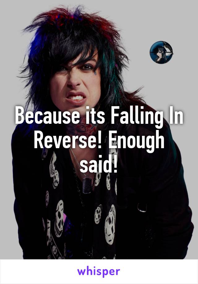 Because its Falling In Reverse! Enough said!