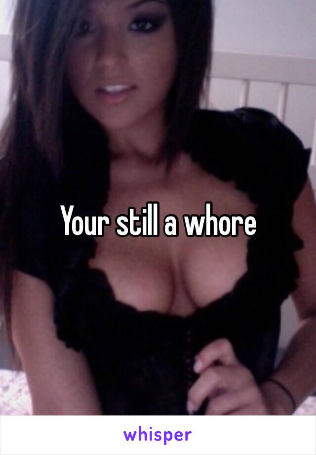 Your still a whore