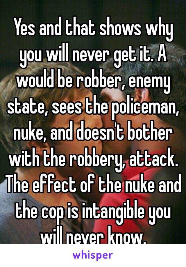 Yes and that shows why you will never get it. A would be robber, enemy state, sees the policeman, nuke, and doesn't bother with the robbery, attack. The effect of the nuke and the cop is intangible you will never know. 