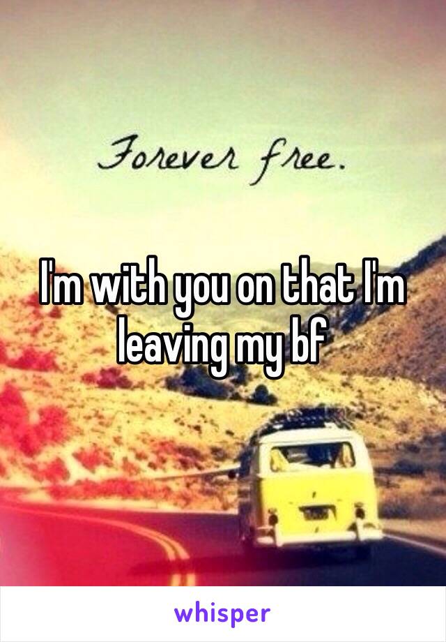 I'm with you on that I'm leaving my bf 