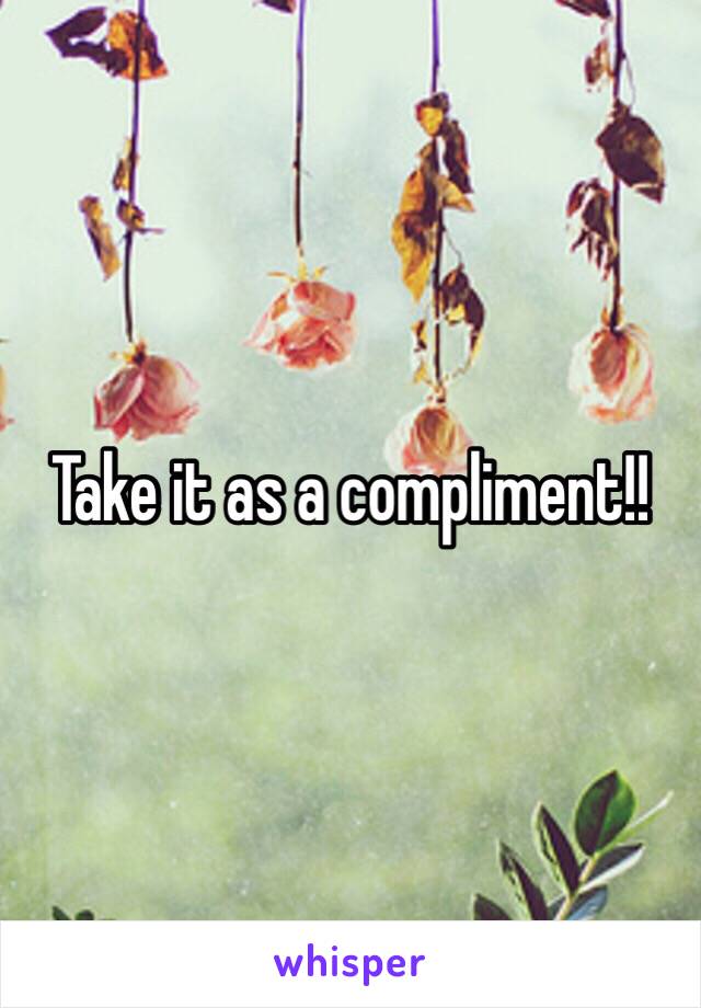 Take it as a compliment!!