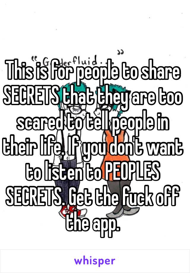 This is for people to share SECRETS that they are too scared to tell people in their life. If you don't want to listen to PEOPLES SECRETS. Get the fuck off the app.