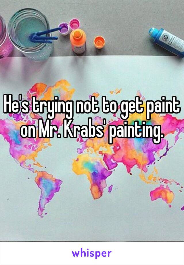 He's trying not to get paint on Mr. Krabs' painting.
 