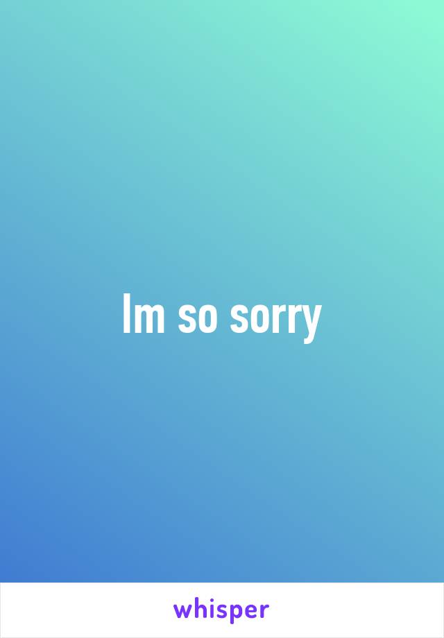 Im so sorry