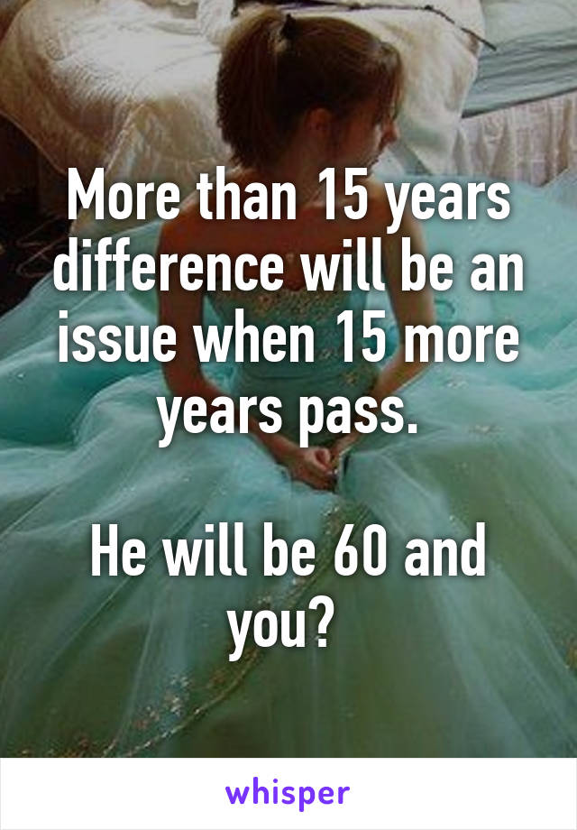 More than 15 years difference will be an issue when 15 more years pass.

He will be 60 and you? 