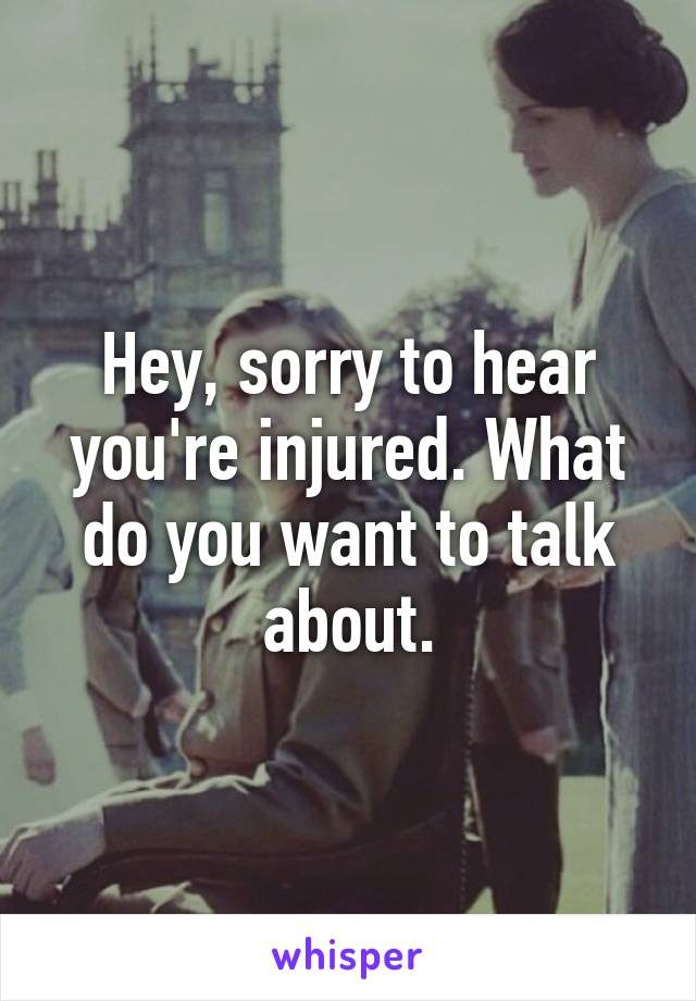 Hey, sorry to hear you're injured. What do you want to talk about.