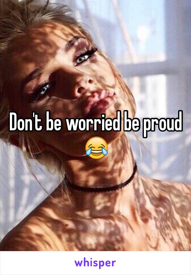 Don't be worried be proud 😂