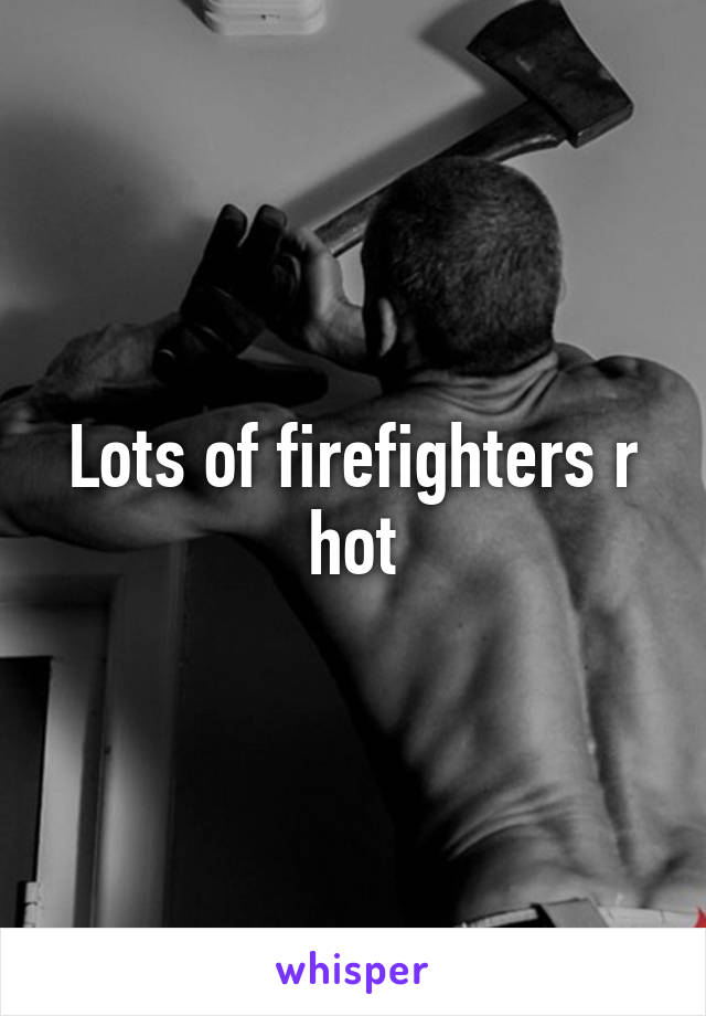 Lots of firefighters r hot