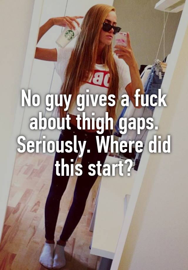 No Guy Gives A Fuck About Thigh Gaps Seriously Where Did This Start