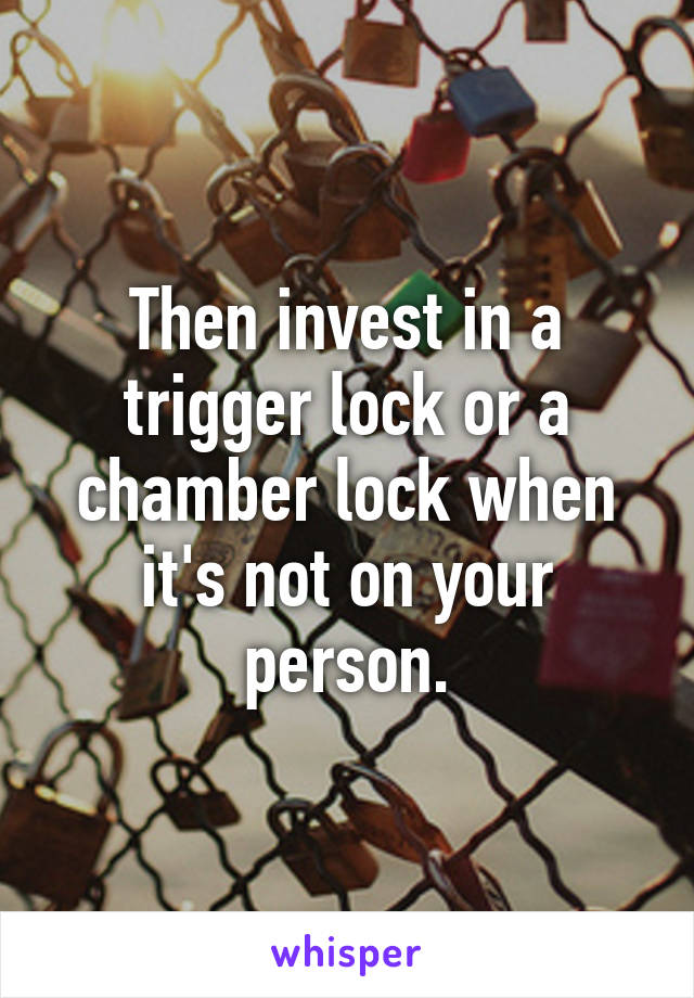 Then invest in a trigger lock or a chamber lock when it's not on your person.