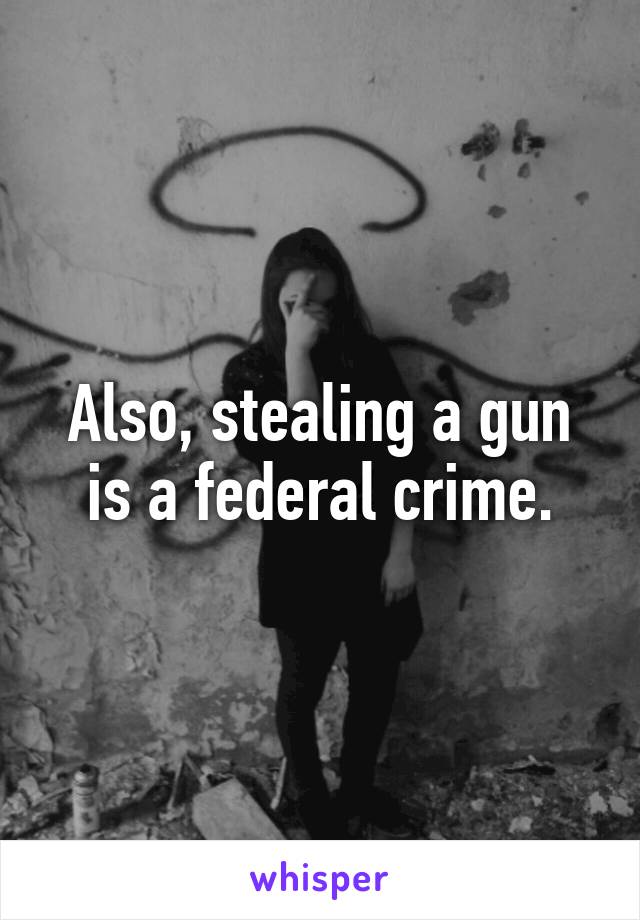 Also, stealing a gun is a federal crime.