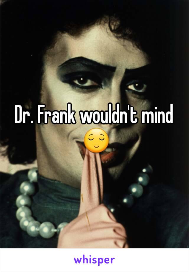 Dr. Frank wouldn't mind 😌