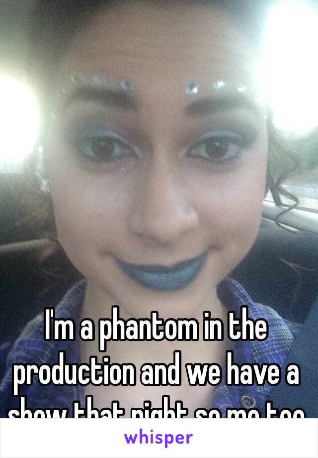 I'm a phantom in the production and we have a show that night so me too 