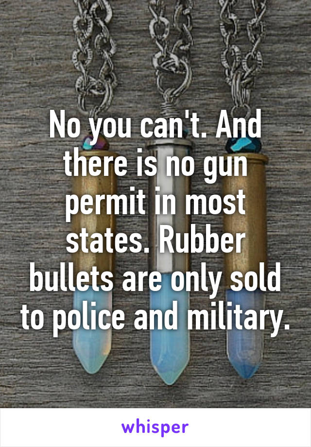 No you can't. And there is no gun permit in most states. Rubber bullets are only sold to police and military.