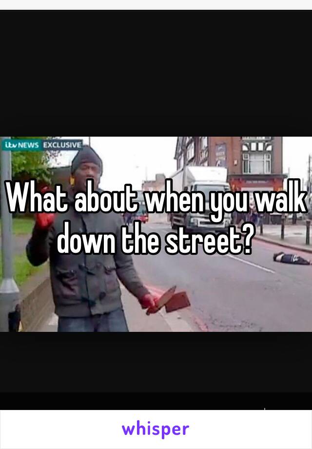 What about when you walk down the street?