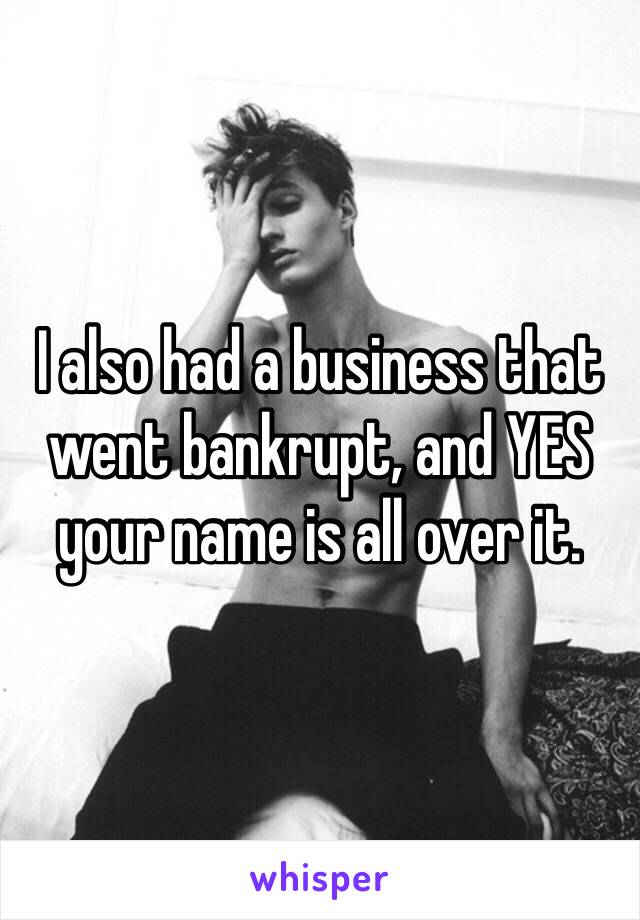 I also had a business that went bankrupt, and YES your name is all over it.