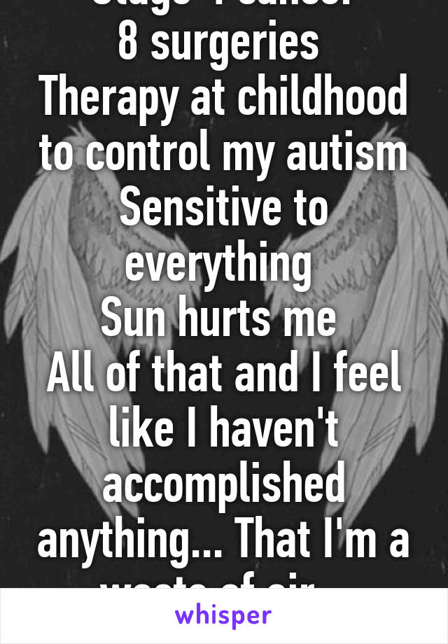 Stage 4 cancer
8 surgeries 
Therapy at childhood to control my autism
Sensitive to everything 
Sun hurts me 
All of that and I feel like I haven't accomplished anything... That I'm a waste of air.. 
