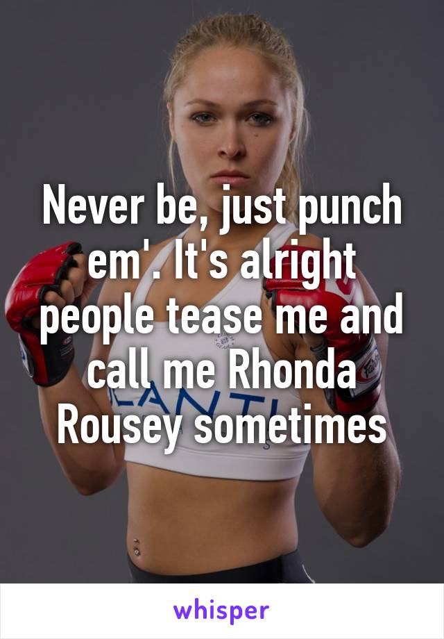 Never be, just punch em'. It's alright people tease me and call me Rhonda Rousey sometimes