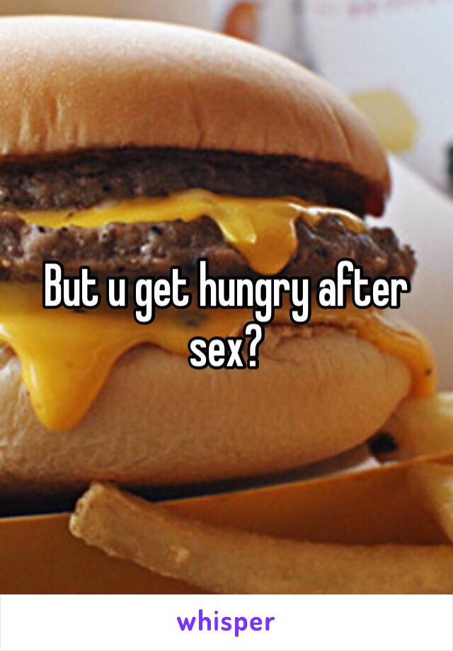 But u get hungry after sex?