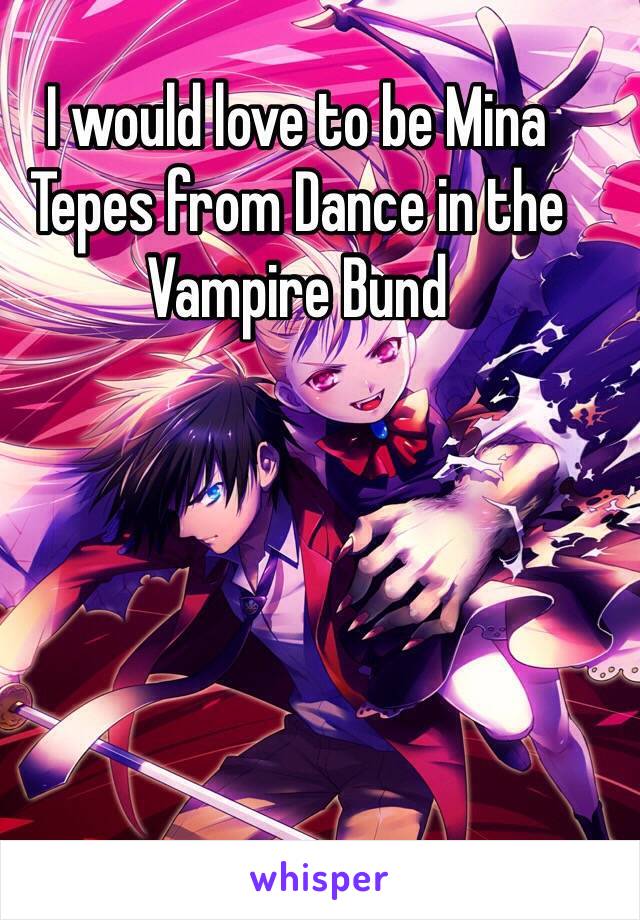 I would love to be Mina Tepes from Dance in the Vampire Bund