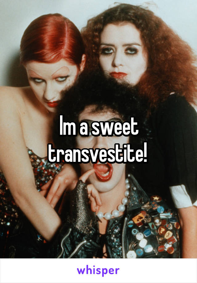 Im a sweet transvestite! 